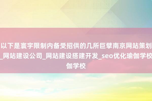 以下是寰宇限制内备受招供的几所巨擘南京网站策划_网站建设公司_网站建设搭建开发_seo优化瑜伽学校