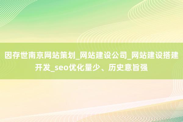 因存世南京网站策划_网站建设公司_网站建设搭建开发_seo优化量少、历史意旨强